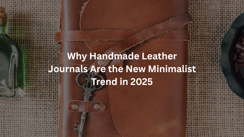Why Handmade Leather Journals Are the New Minimalist Trend in 2025